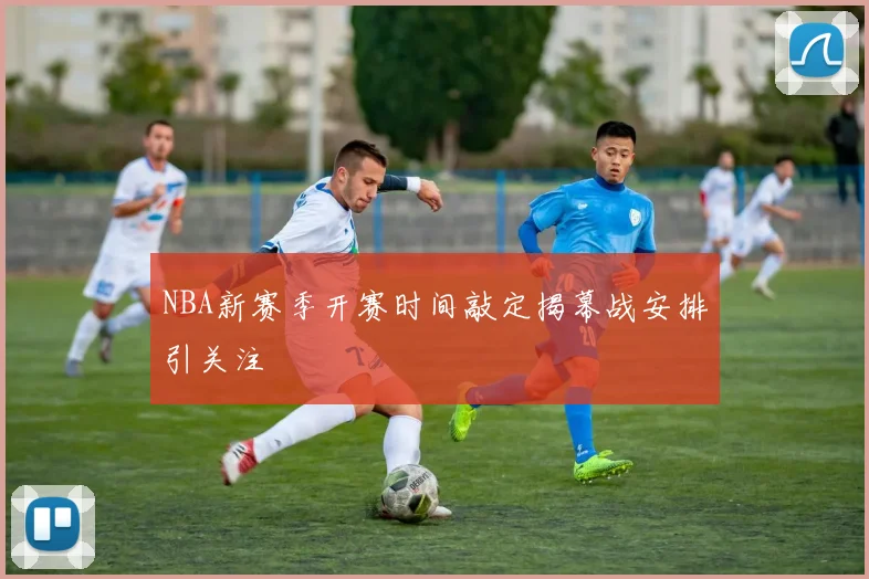 NBA新赛季开赛时间敲定揭幕战安排引关注