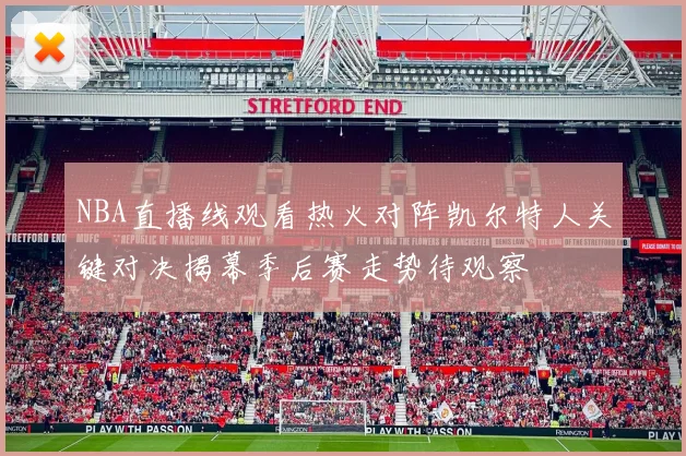 NBA直播线观看热火对阵凯尔特人关键对决揭幕季后赛走势待观察