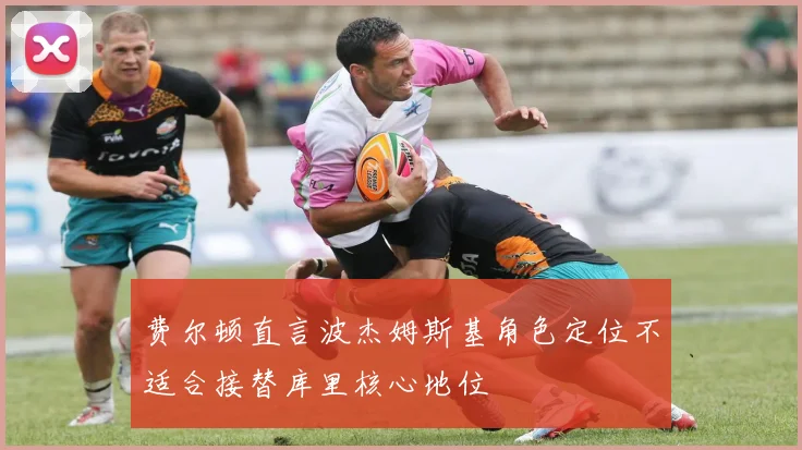 费尔顿直言波杰姆斯基角色定位不适合接替库里核心地位