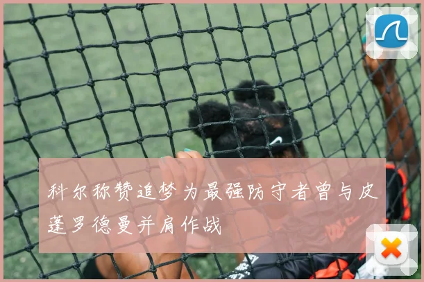 科尔称赞追梦为最强防守者曾与皮蓬罗德曼并肩作战