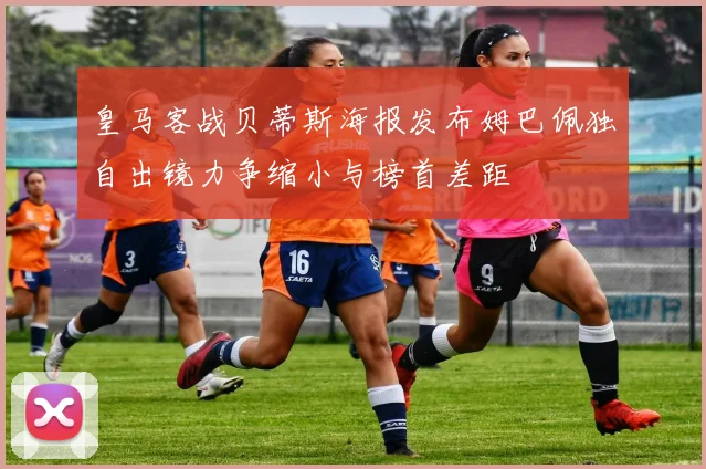 皇马客战贝蒂斯海报发布姆巴佩独自出镜力争缩小与榜首差距