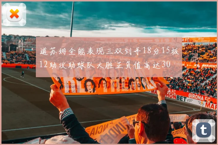 道苏姆全能表现三双到手18分15板12助攻助球队大胜正负值高达30