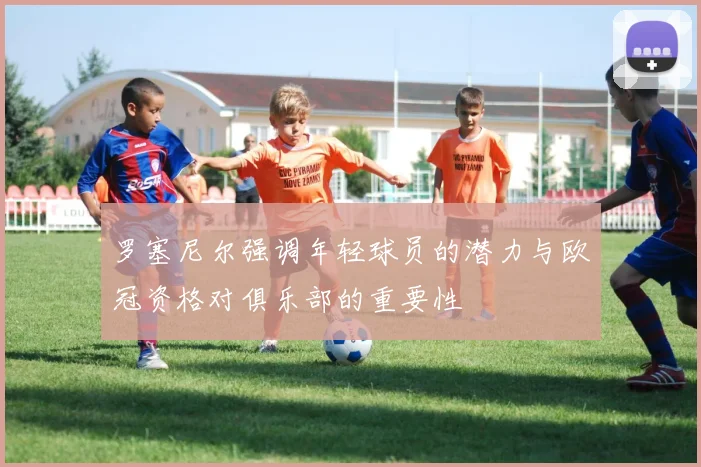 罗塞尼尔强调年轻球员的潜力与欧冠资格对俱乐部的重要性