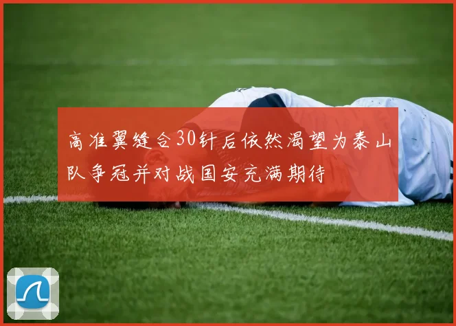 高准翼缝合30针后依然渴望为泰山队争冠并对战国安充满期待