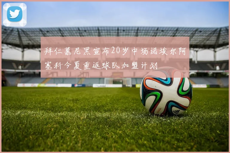 拜仁慕尼黑宣布20岁中场诺埃尔阿塞科今夏重返球队加盟计划
