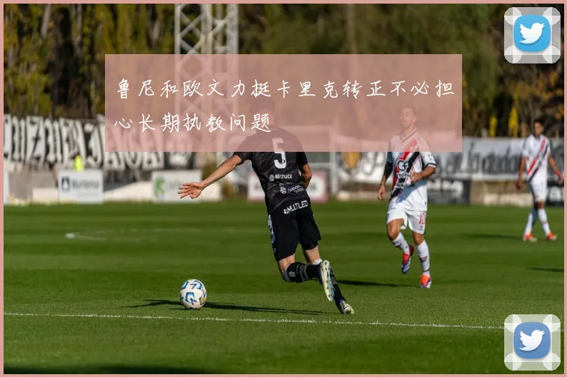 鲁尼和欧文力挺卡里克转正不必担心长期执教问题