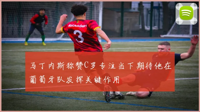 马丁内斯称赞C罗专注当下期待他在葡萄牙队发挥关键作用
