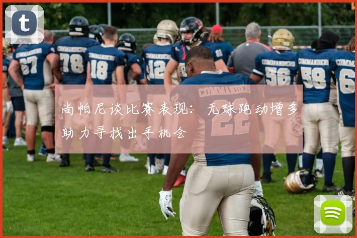 尚帕尼谈比赛表现：无球跑动增多助力寻找出手机会