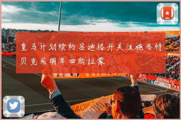皇马计划续约吕迪格并关注施洛特贝克或明年回购拉蒙