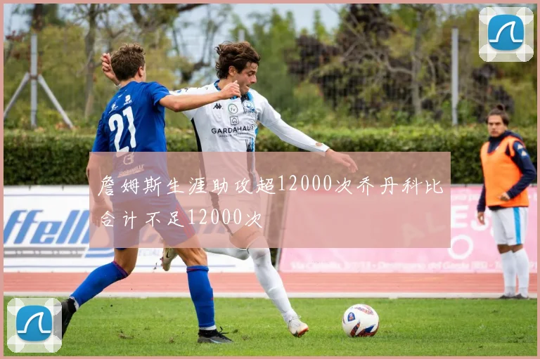 詹姆斯生涯助攻超12000次乔丹科比合计不足12000次