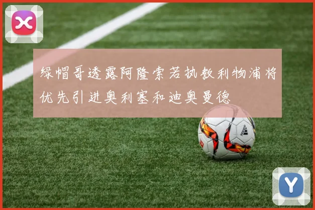 绿帽哥透露阿隆索若执教利物浦将优先引进奥利塞和迪奥曼德