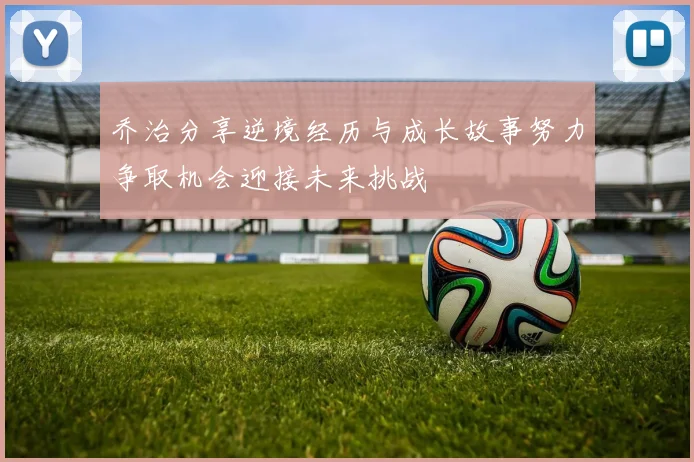 乔治分享逆境经历与成长故事努力争取机会迎接未来挑战