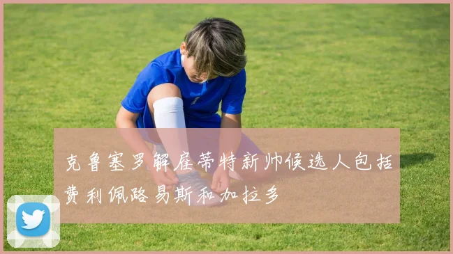 克鲁塞罗解雇蒂特新帅候选人包括费利佩路易斯和加拉多