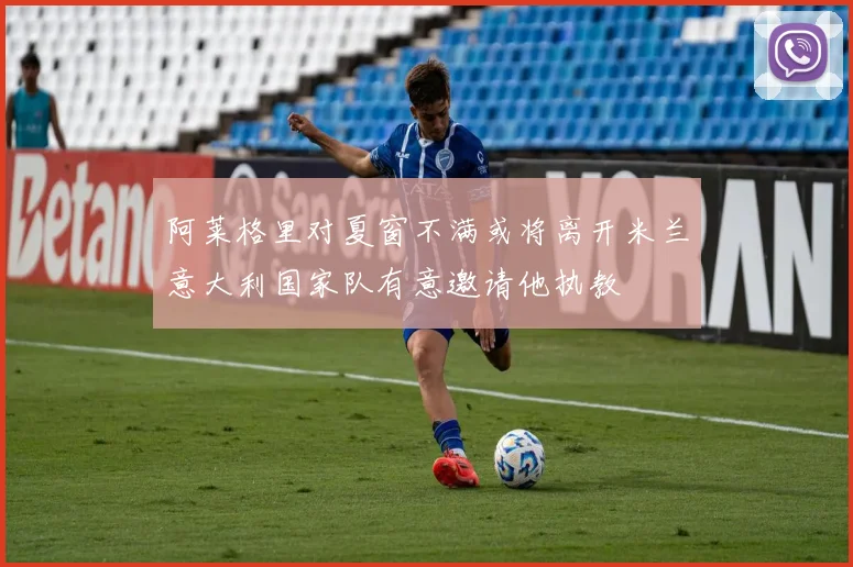 阿莱格里对夏窗不满或将离开米兰意大利国家队有意邀请他执教