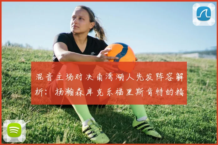 混音主场对决南湾湖人先发阵容解析：杨瀚森库克乐福里斯肯特的精彩表现