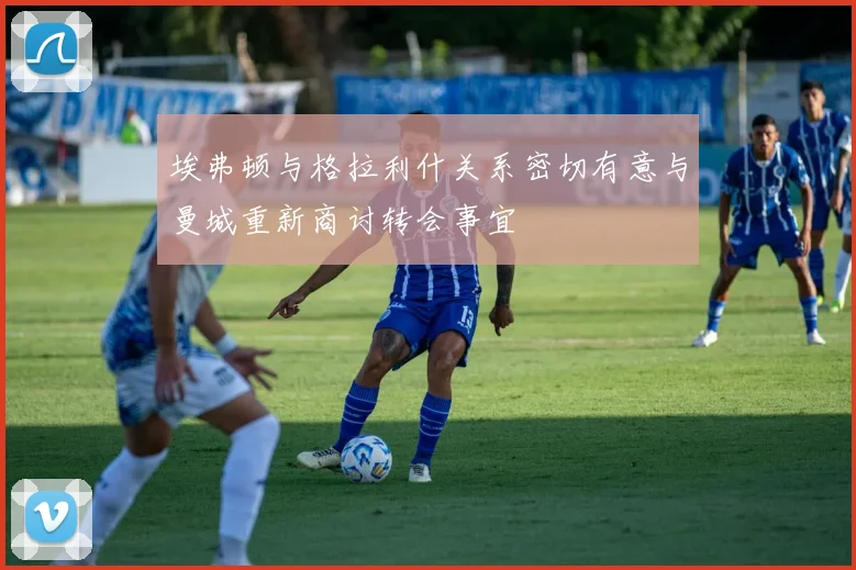 埃弗顿与格拉利什关系密切有意与曼城重新商讨转会事宜