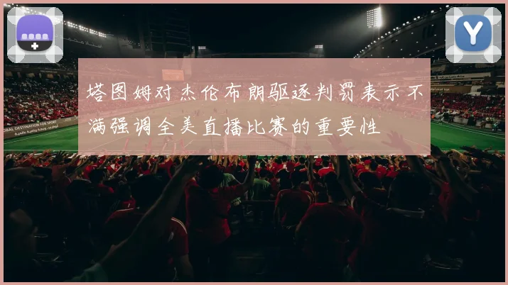 塔图姆对杰伦布朗驱逐判罚表示不满强调全美直播比赛的重要性