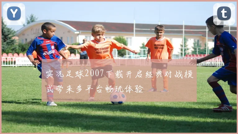 实况足球2007下载开启经典对战模式带来多平台畅玩体验