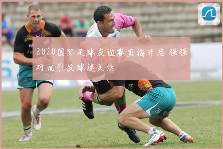 2020国际足球友谊赛直播开启 强强对话引发球迷关注