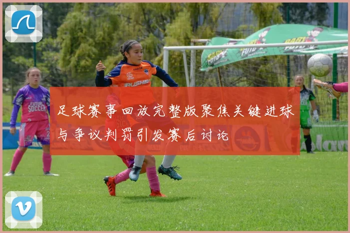 足球赛事回放完整版聚焦关键进球与争议判罚引发赛后讨论