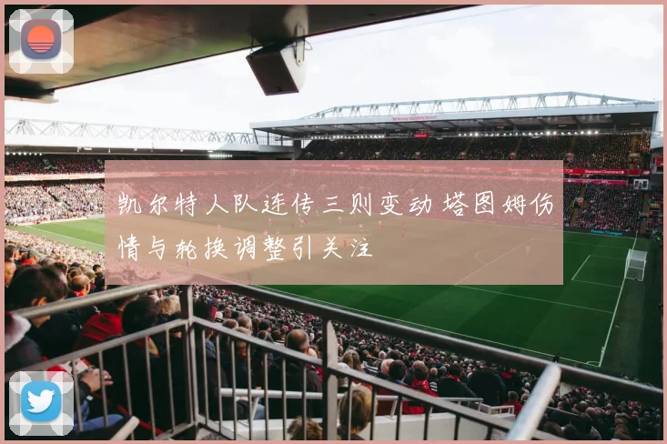 凯尔特人队连传三则变动 塔图姆伤情与轮换调整引关注