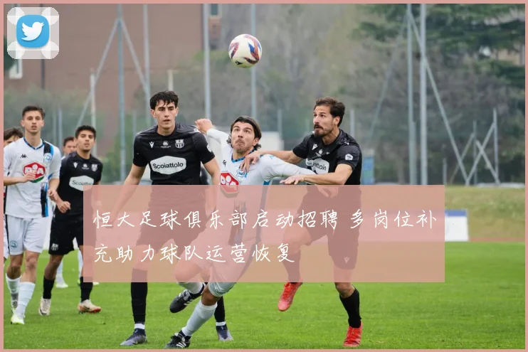 恒大足球俱乐部启动招聘 多岗位补充助力球队运营恢复