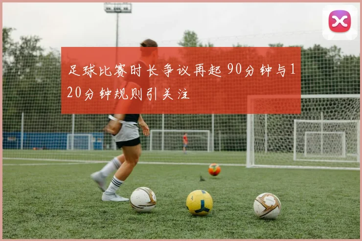 足球比赛时长争议再起 90分钟与120分钟规则引关注