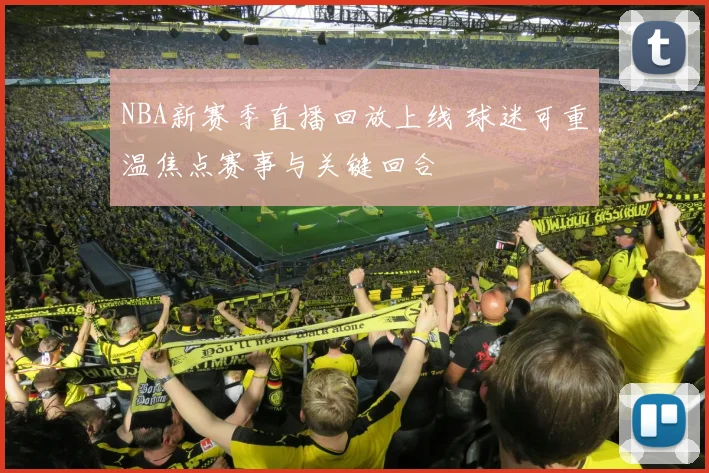 NBA新赛季直播回放上线 球迷可重温焦点赛事与关键回合