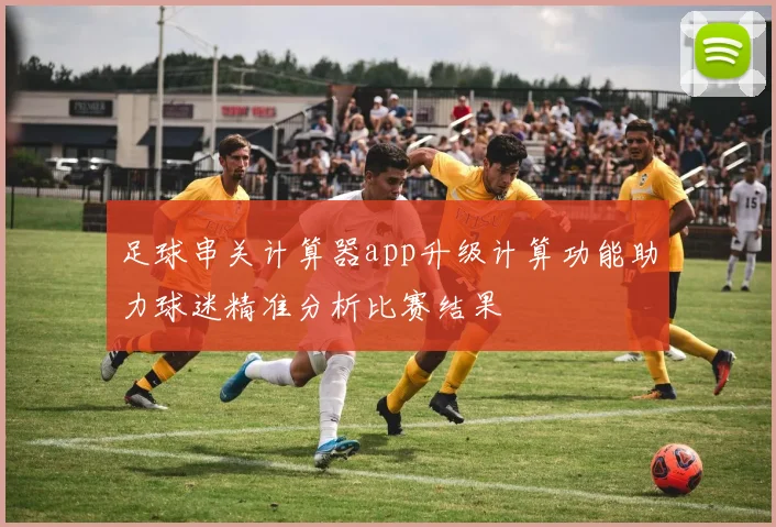 足球串关计算器app升级计算功能助力球迷精准分析比赛结果