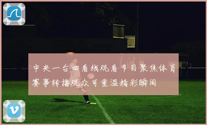 中央一台回看线观看节目聚焦体育赛事转播观众可重温精彩瞬间
