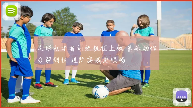 足球初学者训练教程上线 基础动作分解到位 进阶实战更顺畅