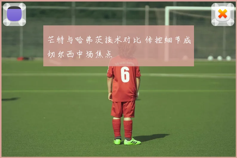 芒特与哈弗茨技术对比 传控细节成切尔西中场焦点