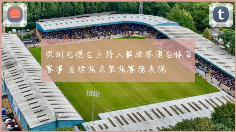 深圳电视台主持人解读港澳台体育赛事 后续焦点聚焦赛场表现
