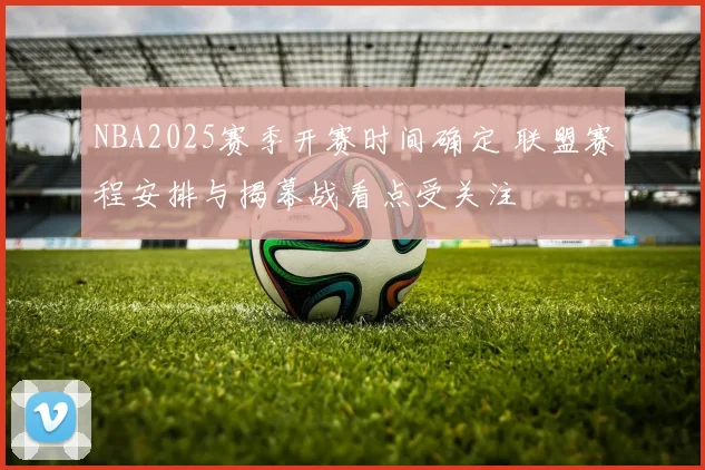 NBA2025赛季开赛时间确定 联盟赛程安排与揭幕战看点受关注